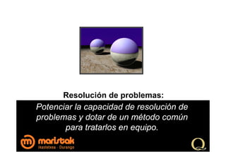 Resolución de problemas:
Potenciar la capacidad de resolución de
problemas y dotar de un método común
       para tratarlos en equipo.
 