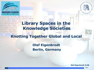 Library Spaces in the  Knowledge Societies Knotting Together Global and Local Olaf Eigenbrodt Berlin, Germany 