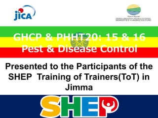 Presented to the Participants of the
SHEP Training of Trainers(ToT) in
Jimma
Presented to the Participants of the
SHEP Training of Trainers(ToT) in
Jimma
GHCP & PHHT20: 15 & 16
Pest & Disease Control
 