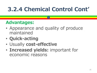 3.2.4 Chemical Control Cont’
Advantages:
• Appearance and quality of produce
maintained
• Quick-acting
• Usually cost-effective
• Increased yields: important for
economic reasons
20
 