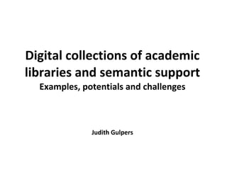 Digital collections of academic libraries and semantic support Examples, potentials and challenges Judith Gulpers 