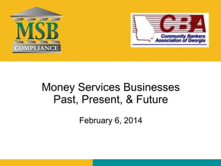 Money Services Businesses 
Past, Present, & Future 
February 6, 2014 
 
