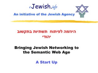 eJewish.info
An initiative of the Jewish Agency




 ‫היוזמה לפיתוח תשתיות בתקשוב‬
            ‫יהודי‬

Bringing Jewish Networking to
    the Semantic Web Age

            A Start Up
 