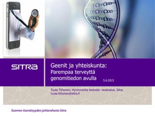 Geenit ja yhteiskunta:
Parempaa terveyttä
genomitiedon avulla
Tuula Tiihonen, Hyvinvointia tiedosta –avainalue, Sitra,
tuula.tiihonen@sitra.fi
5.6.2015
 