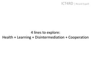 ICT4RD | Ricard Espelt




                 4 lines to explore:
Health + Learning + Disintermediation + Cooperation
 