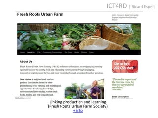 ICT4RD | Ricard Espelt




 Linking production and learning
(Fresh Roots Urban Farm Society)
              + info
 