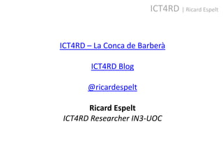 ICT4RD | Ricard Espelt


ICT4RD – La Conca de Barberà

        ICT4RD Blog

       @ricardespelt

      Ricard Espelt
ICT4RD Researcher IN3-UOC
 