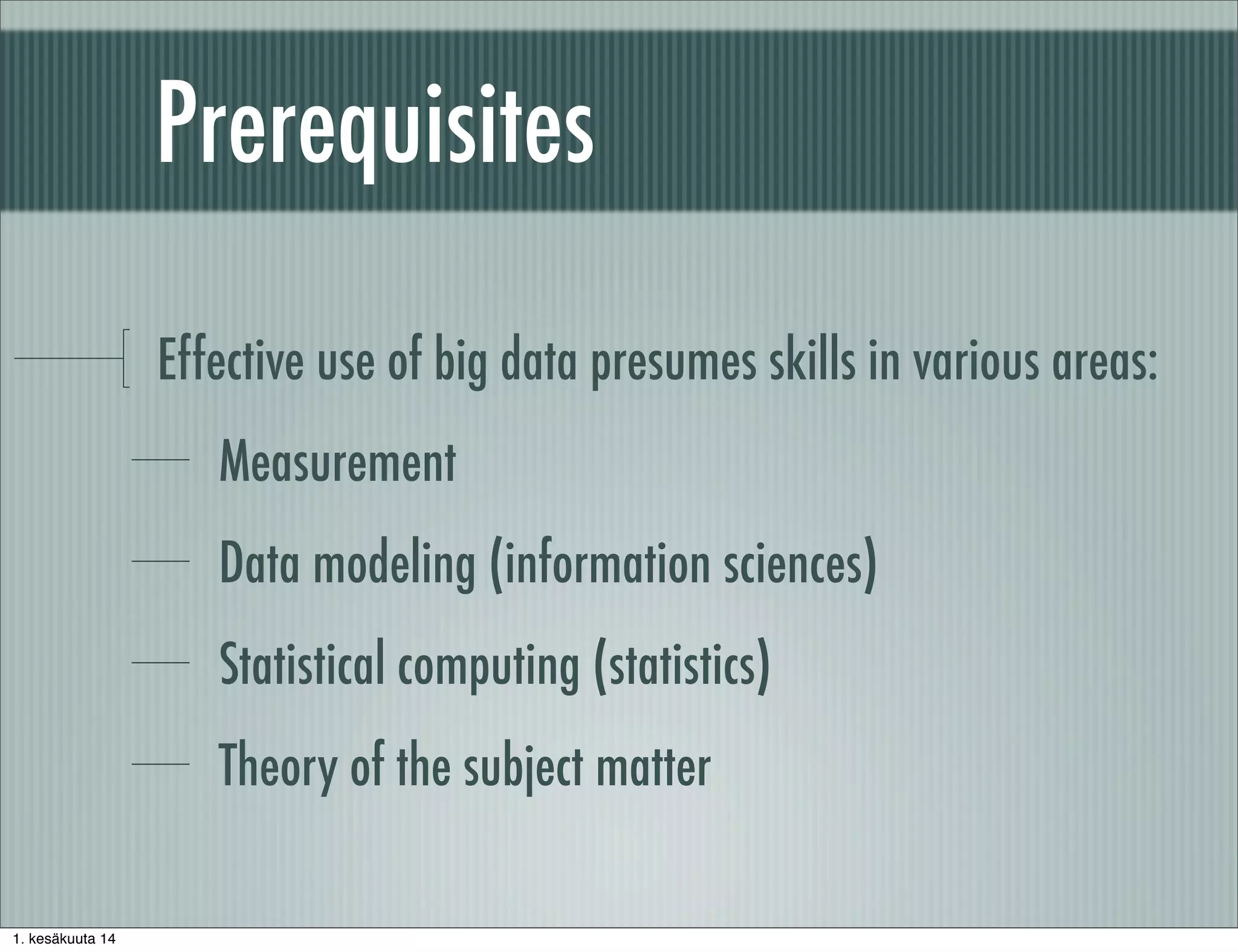 Prerequisites
Effective use of big data presumes skills in various areas:
Measurement
Data modeling (information sciences)
Statistical computing (statistics)
Theory of the subject matter
1. kesäkuuta 14
 