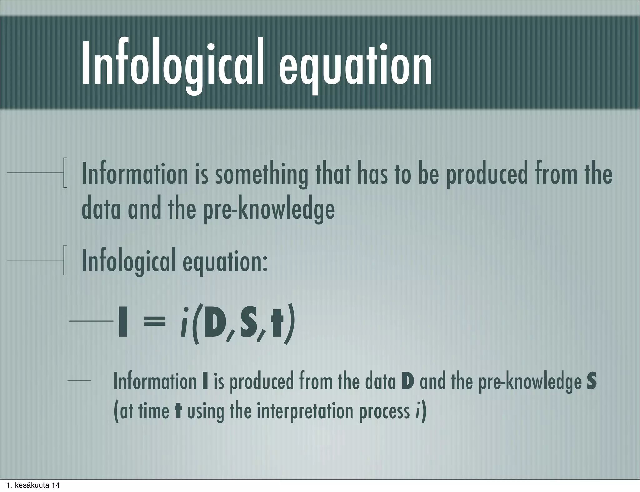Infological equation
Information is something that has to be produced from the
data and the pre-knowledge
Infological equation:
I = i(D,S,t)
Information I is produced from the data D and the pre-knowledge S
(at time t using the interpretation process i)
1. kesäkuuta 14
 