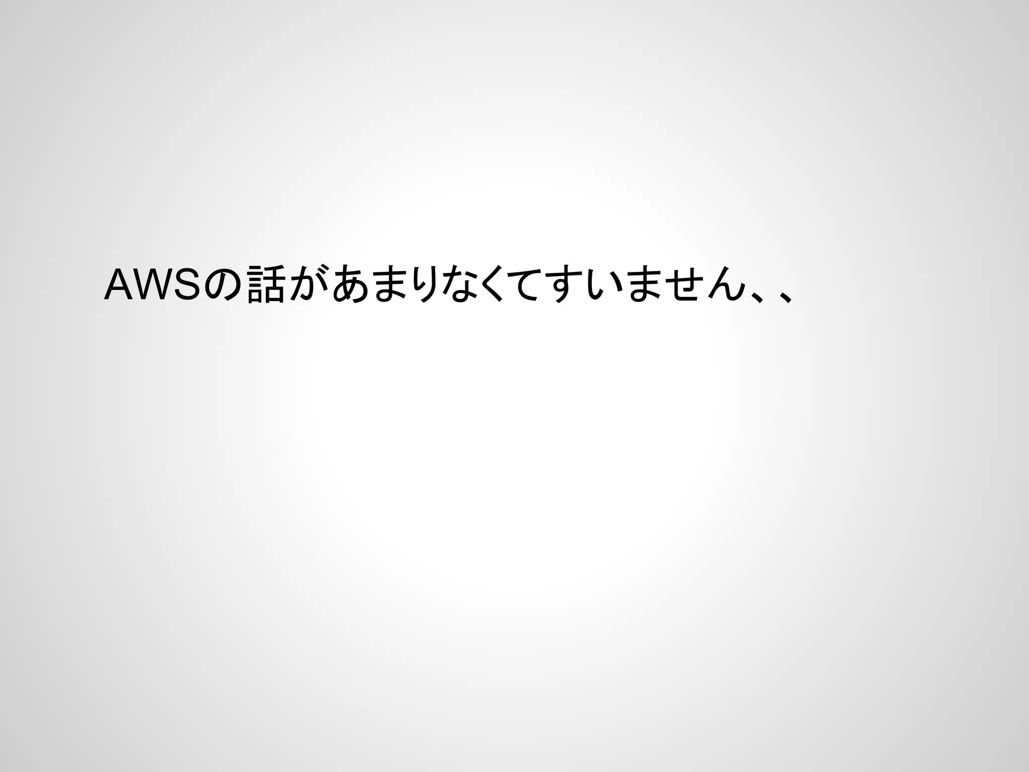 AWSの話があまりなくてすいません、、
 