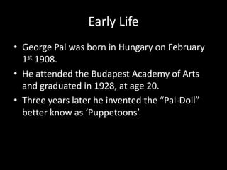 Early Life
• George Pal was born in Hungary on February
1st 1908.
• He attended the Budapest Academy of Arts
and graduated...