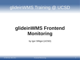 glideinWMS Training @ UCSD



                glideinWMS Frontend
                      Monitoring
                     by Igor Sfiligoi (UCSD)




UCSD Jan 18th 2012        Frontend Monitoring   1
 