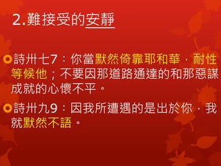 詩卅七7︰你當默然倚靠耶和華，耐性
等候他；不要因那道路通達的和那惡謀
成就的心懷不平。
詩卅九9︰因我所遭遇的是出於你，我
就默然不語。
2.難接受的安靜
 