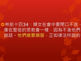 林前十四34︰婦女在會中要閉口不言，
像在聖徒的眾教會一樣，因為不准他們
說話。他們總要順服，正如律法所說的。
 