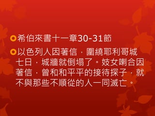 希伯來書十一章30-31節
以色列人因著信，圍繞耶利哥城
七日，城牆就倒塌了。妓女喇合因
著信，曾和和平平的接待探子，就
不與那些不順從的人一同滅亡。
 