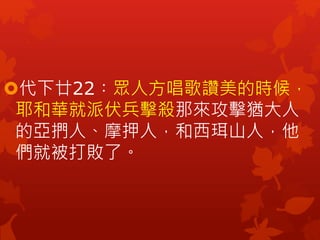 代下廿22︰眾人方唱歌讚美的時候，
耶和華就派伏兵擊殺那來攻擊猶大人
的亞捫人、摩押人，和西珥山人，他
們就被打敗了。
 