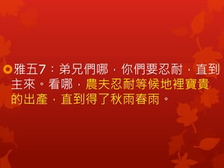 雅五7︰弟兄們哪，你們要忍耐，直到
主來。看哪，農夫忍耐等候地裡寶貴
的出產，直到得了秋雨春雨。
 