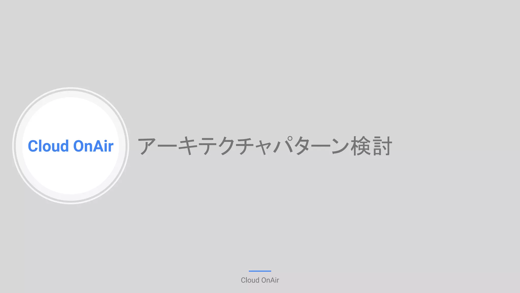 Cloud OnAir
Cloud OnAir
アーキテクチャパターン検討
 