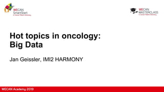 Hot topics in oncology:
Big Data
Jan Geissler, IMI2 HARMONY
 