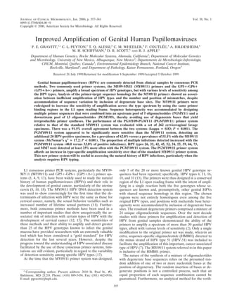 JOURNAL OF CLINICAL MICROBIOLOGY, Jan. 2000, p. 357–361                                                                           Vol. 38, No. 1
0095-1137/00/$04.00 0
Copyright © 2000, American Society for Microbiology. All Rights Reserved.



           Improved Ampliﬁcation of Genital Human Papillomaviruses
                                                                                 ´
        P. E. GRAVITT,1* C. L. PEYTON,2 T. Q. ALESSI,2 C. M. WHEELER,2 F. COUTLEE,3 A. HILDESHEIM,4
                                M. H. SCHIFFMAN,4 D. R. SCOTT,5 AND R. J. APPLE1
       Department of Human Genetics, Roche Molecular Systems, Alameda, California1; Department of Molecular Genetics
       and Microbiology, University of New Mexico, Albuquerque, New Mexico2; Departements de Microbiologie-Infectiologı
                                                                               ´                                      ´e,
              CHUM, Montreal, Quebec, Canada3; Environmental Epidemiology Branch, National Cancer Institute,
                            ´        ´
                   Rockville, Maryland4; and Department of Pathology, Kaiser Permanente, Portland, Oregon5
                        Received 26 July 1999/Returned for modiﬁcation 8 September 1999/Accepted 5 October 1999

             Genital human papillomaviruses (HPVs) are commonly detected from clinical samples by consensus PCR
          methods. Two commonly used primer systems, the MY09-MY11 (MY09/11) primers and the GP5 -GP6
          (GP5 /6 ) primers, amplify a broad spectrum of HPV genotypes, but with various levels of sensitivity among
          the HPV types. Analysis of the primer-target sequence homology for the MY09/11 primers showed an associ-
          ation between inefﬁcient ampliﬁcation of HPV types and the number and position of mismatches, despite
          accommodation of sequence variation by inclusion of degenerate base sites. The MY09/11 primers were
          redesigned to increase the sensitivity of ampliﬁcation across the type spectrum by using the same primer
          binding regions in the L1 open reading frame. Sequence heterogeneity was accommodated by designing
          multiple primer sequences that were combined into an upstream pool of 5 oligonucleotides (PGMY11) and a
          downstream pool of 13 oligonucleotides (PGMY09), thereby avoiding use of degenerate bases that yield
          irreproducible primer syntheses. The performance of the PGMY09-PGMY11 (PGMY09/11) primer system
          relative to that of the standard MY09/11 system was evaluated with a set of 262 cervicovaginal lavage
          specimens. There was a 91.5% overall agreement between the two systems (kappa            0.83; P < 0.001). The
          PGMY09/11 system appeared to be signiﬁcantly more sensitive than the MY09/11 system, detecting an
          additional 20 HPV-positive specimens, for a prevalence of 62.8% versus a prevalence of 55.1% with the MY09/11
          system (McNemar’s 2 17.2; P < 0.001). The proportion of multiple infections detected increased with the
          PGMY09/11 system (40.0 versus 33.8% of positive infections). HPV types 26, 35, 42, 45, 52, 54, 55, 59, 66, 73,
          and MM7 were detected at least 25% more often with the PGMY09/11 system. The PGMY09/11 primer system
          affords an increase in type-speciﬁc ampliﬁcation sensitivity over that of the standard MY09/11 primer system.
          This new primer system will be useful in assessing the natural history of HPV infections, particularly when the
          analysis requires HPV typing.


   L1 consensus primer PCR systems, particularly the MY09-                   only 5 of the 20 or more known genital HPV genotype se-
MY11 (MY09/11) and GP5 -GP6 (GP5 /6 ) primer sys-                            quences had been reported; speciﬁcally, HPV types 6, 11, 16,
tems (1, 4, 9, 13), have been widely used to study the natural               18, and 33 (13). The primers were thus designed in a conserved
history of human papillomaviruses (HPVs) and their role in                   region of the L1 open reading frame with the intent of ampli-
the development of genital cancer, particularly of the uterine               fying in a single reaction both the ﬁve genotypes whose se-
cervix (8, 10, 18). The MY09/11 HPV DNA detection system                     quences are known and, presumptively, other genital HPVs
was used to show convincingly for the ﬁrst time that the de-                 with shared sequence homology in this region. The chosen
terminants of infection with HPV were the same as those for                  regions were not entirely homologous even among the ﬁve
cervical cancer, namely, the sexual behavior variables such as               original HPV types, and positions with nucleotide base heter-
increased number of lifetime sexual partners (11). Further-                  ogeneity were accommodated by inclusion of degenerate base
more, both consensus primer methods have been used in a                      sites. The resultant degenerate primers comprised a mixture of
number of important studies that show unequivocally the as-                  24 unique oligonucleotide sequences. Over the next decade
sociated risk of infection with certain types of HPV with the                studies with these primers for ampliﬁcation and detection of
development of cervical cancer (12, 15). The sensitivities of                HPV from genital samples demonstrated the ability of the
these methods and their ability to amplify and detect greater                primers to amplify a spectrum of more than 30 genital HPV
than 25 of the HPV genotypes known to infect the genital                     types, albeit with various levels of sensitivity (2). Only a single
mucosa have provided researchers with an extremely valuable                  modiﬁcation to the original primer set was made, wherein an
tool which has been considered a “gold standard” for HPV                     extra, sequence-speciﬁc oligonucleotide (HMB01) directed to
detection for the last several years. However, despite the                   the minus strand of HPV type 51 (HPV-51) was included to
progress toward the understanding of HPV-associated disease                  facilitate the ampliﬁcation of this important, cancer-associated
facilitated by the use of these consensus primer systems, limi-              type of HPV (7). The MY09/11 system referred to in this paper
tations are still evident, particularly in regard to the variability         is inclusive of the HMB01 primer.
of detection sensitivity among speciﬁc HPV types (17).                          The nature of the synthesis of a mixture of oligonucleotides
   At the time that the MY09/11 primer system was designed,                  with degenerate base sequences relies on the presumed ran-
                                                                             dom addition of one of two or more nucleotide bases at the
                                                                             position of degeneracy. The random insertion of bases at de-
  * Corresponding author. Present address: 2810 St. Paul St., #1,            generate positions is not a controlled process, such that an
Baltimore, MD 21218. Phone: (410) 889-5456. Fax: (301) 402-0916.             equal proportion of each sequence combination cannot be
E-mail: pgravitt@jhsph.edu.                                                  guaranteed. Furthermore, no analytical method for the veriﬁ-

                                                                       357
 