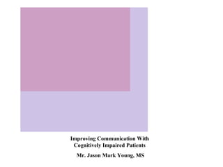 Improving Communication With Cognitively Impaired Patients Mr. Jason Mark Young, MS 