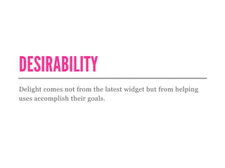 DESIRABILITY
Delight comes not from the latest widget but from helping
uses accomplish their goals.
 