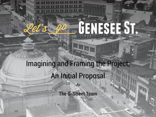 Let’s go          Genesee St.
Imagining and Framing the Project;
        An Initial Proposal
                 by

          The G-Street Team


                                     1
 