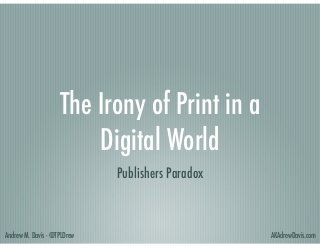 The Irony of Print in a
Digital World
Publishers Paradox

Andrew M. Davis - @TPLDrew

AKAdrewDavis.com

 