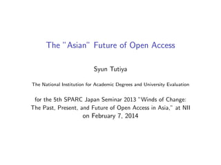 The ”Asian” Future of Open Access
Syun Tutiya
The National Institution for Academic Degrees and University Evaluation

for the 5th SPARC Japan Seminar 2013 ”Winds of Change:
The Past, Present, and Future of Open Access in Asia,” at NII

on February 7, 2014

 