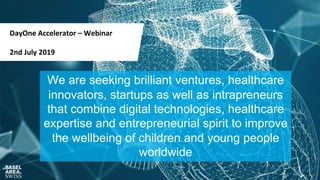 DayOne Accelerator – Webinar
2nd July 2019
We are seeking brilliant ventures, healthcare
innovators, startups as well as intrapreneurs
that combine digital technologies, healthcare
expertise and entrepreneurial spirit to improve
the wellbeing of children and young people
worldwide
 
