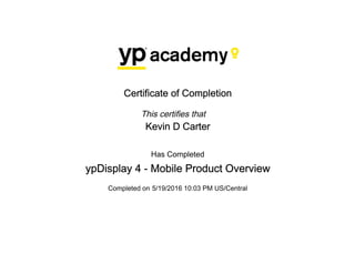 Certificate of Completion
This certifies that
Kevin D Carter
Has Completed
ypDisplay 4 - Mobile Product Overview
Completed on 5/19/2016 10:03 PM US/Central
 