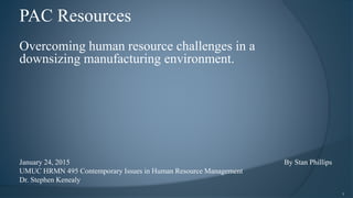 PAC Resources
Overcoming human resource challenges in a
downsizing manufacturing environment.
January 24, 2015 By Stan Phillips
UMUC HRMN 495 Contemporary Issues in Human Resource Management
Dr. Stephen Kenealy
1
 