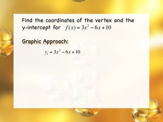Find the coordinates of the vertex and the
y-intercept for f (x) = 3x − 6x + 10
                          2



Graphic Approach:
              2
        y1 = 3x − 6x + 10
 