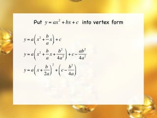 Put y = ax + bx + c into vertex form
                   2




      ⎛ 2 b ⎞
y = a ⎜ x + x ⎟ + c
      ⎝    a ⎠
                  2           2
      ⎛ 2 b    b   ⎞     ab
y = a ⎜ x + x + 2 ⎟ + c − 2
      ⎝    a   4a ⎠      4a
               2         2
      ⎛    b ⎞  ⎛    b ⎞
y = a ⎜ x + ⎟ + ⎜ c − ⎟
      ⎝    2a ⎠ ⎝    4a ⎠
 
