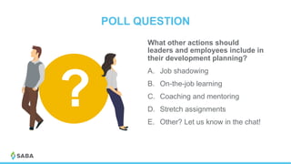 POLL QUESTION
What other actions should
leaders and employees include in
their development planning?
A.  Job shadowing
B.  On-the-job learning
C.  Coaching and mentoring
D.  Stretch assignments
E.  Other? Let us know in the chat!
?
 
