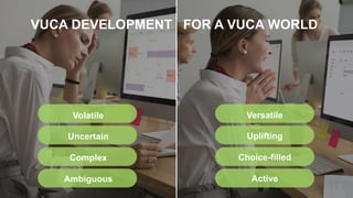 VUCA DEVELOPMENT FOR A VUCA WORLD
Volatile
Uncertain
Complex
Ambiguous
Versatile
Uplifting
Choice-filled
Active
 