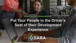 Put Your People in the Driver’s
Seat of their Development
Experience
SABA TALENT MANAGEMENT
 