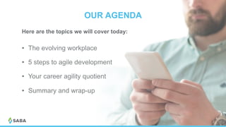 OUR AGENDA
Here are the topics we will cover today:
•  The evolving workplace
•  5 steps to agile development
•  Your career agility quotient
•  Summary and wrap-up
 