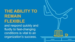 THE ABILITY TO
REMAIN
FLEXIBLE
and respond quickly and
fluidly to fast-changing
conditions is vital to an
organization’s success.
 
