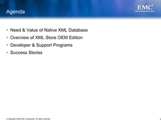 Agenda


    Need & Value of Native XML Database
    Overview of XML Store OEM Edition
    Developer & Support Programs
    Success Stories




© Copyright 2008 EMC Corporation. All rights reserved.   2
 