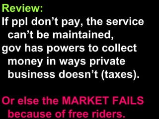 Review: If ppl don’t pay, the service can’t be maintained,  gov has powers to collect money in ways private business doesn’t (taxes). Or else the MARKET FAILS because of free riders. 