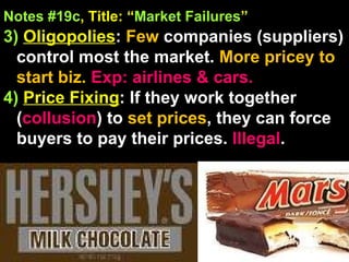 Notes #19c , Title: “ Market Failures ”   3)   Oligopolies :  Few  companies (suppliers) control most the market.  More pricey to start biz.  Exp: airlines & cars. 4)   Price Fixing : If they work together ( collusion ) to  set prices , they can force buyers to pay their prices.  Illegal . 