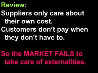Review: Suppliers only care about their own cost. Customers don’t pay when they don’t have to. So the MARKET FAILS to take care of externalities. 