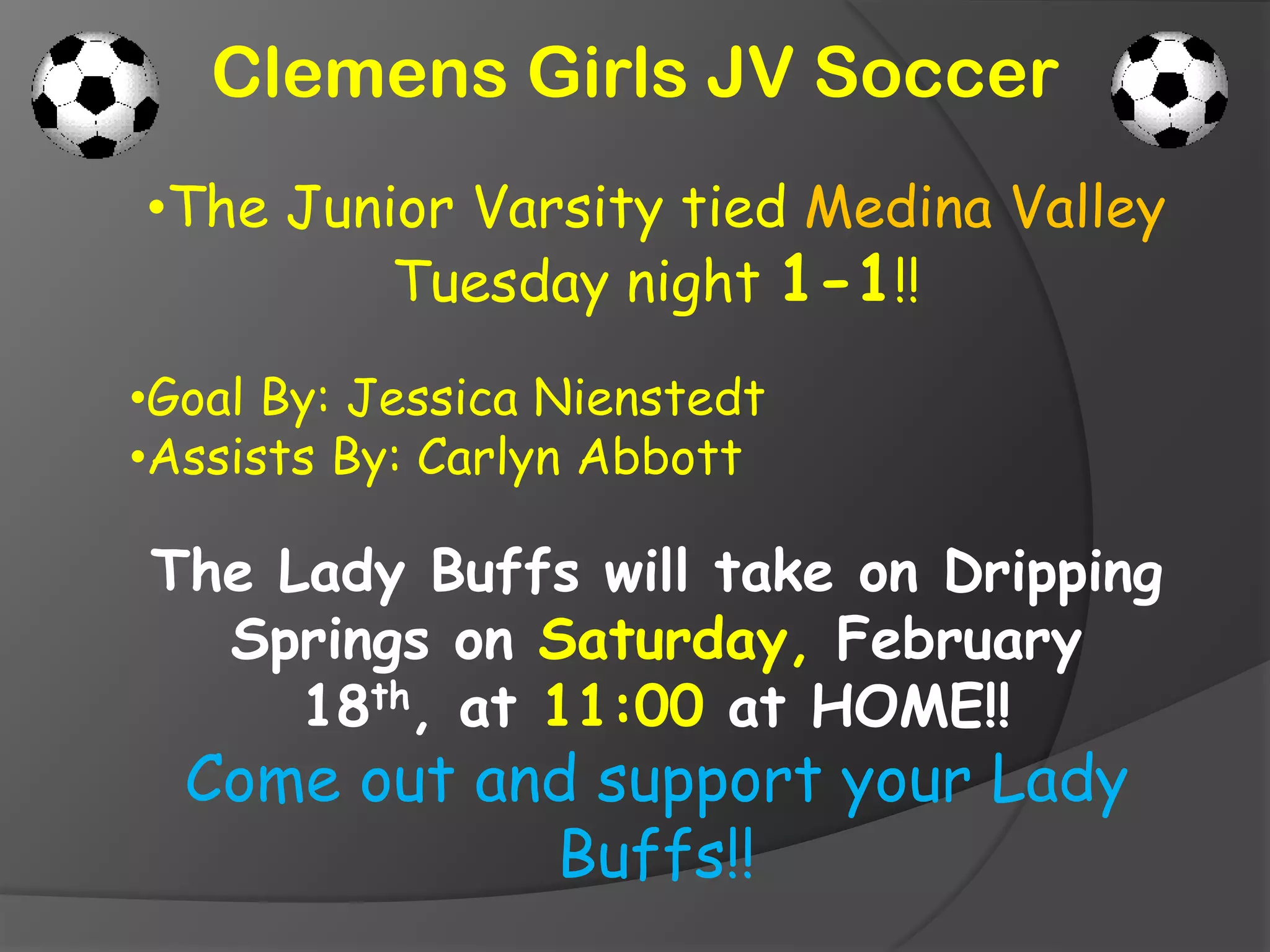Clemens Girls JV Soccer
•The Junior Varsity tied Medina Valley
         Tuesday night 1-1!!

•Goal By: Jessica Nienstedt
•Assists By: Carlyn Abbott

The Lady Buffs will take on Dripping
  Springs on Saturday, February
     18th, at 11:00 at HOME!!
  Come out and support your Lady
             Buffs!!
 