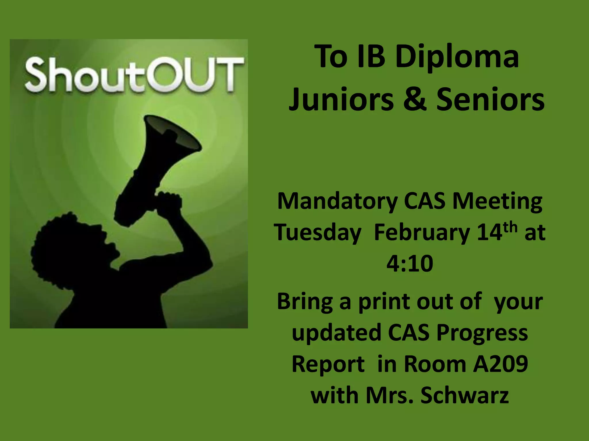 To IB Diploma
 Juniors & Seniors

Mandatory CAS Meeting
Tuesday February 14th at
           4:10
Bring a print out of your
 updated CAS Progress
 Report in Room A209
   with Mrs. Schwarz
 