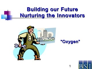 1
Building our FutureBuilding our Future
Nurturing the InnovatorsNurturing the Innovators
Ivan
BSI
““Oxygen”Oxygen”
 