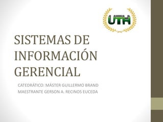 SISTEMAS DE
INFORMACIÓN
GERENCIAL
CATEDRÁTICO: MÁSTER GUILLERMO BRAND
MAESTRANTE GERSON A. RECINOS EUCEDA
 