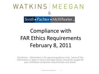 & Compliance with FAR Ethics RequirementsFebruary 8, 2011  Disclaimer:  Information is for general guidance only.  Some of the information is legal in nature and legal advise should be sought for your individual companies requirements and needs. Proprietary & Confidential          1 