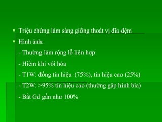  Triệu chứng làm sàng giống thoát vị đĩa đệm
 Hình ảnh:
- Thường làm rộng lỗ liên hợp
- Hiếm khi vôi hóa
- T1W: đồng tín hiệu (75%), tín hiệu cao (25%)
- T2W: >95% tín hiệu cao (thường gặp hình bia)
- Bắt Gd gần như 100%
 