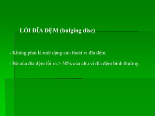 LỒI ĐĨA ĐỆM (bulging disc)
- Không phải là một dạng của thoát vị đĩa đệm.
- Bờ của đĩa đệm lồi ra > 50% của chu vi đĩa đệm bình thường.
 